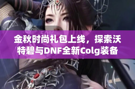 金秋时尚礼包上线，探索沃特碧与DNF全新Colg装备展示