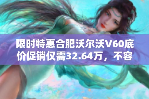 限时特惠合肥沃尔沃V60底价促销仅需32.64万，不容错过！