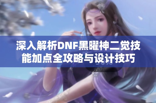 深入解析DNF黑曜神二觉技能加点全攻略与设计技巧