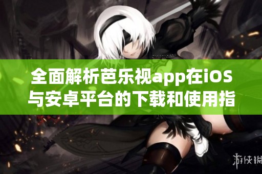 全面解析芭乐视app在iOS与安卓平台的下载和使用指南