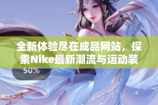 全新体验尽在成品网站，探索Nike最新潮流与运动装备