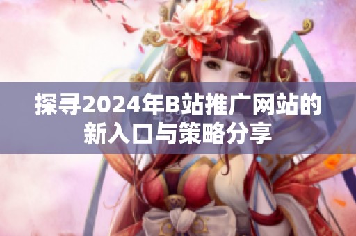 探寻2024年B站推广网站的新入口与策略分享