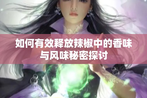 如何有效释放辣椒中的香味与风味秘密探讨