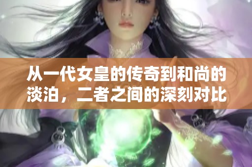 从一代女皇的传奇到和尚的淡泊，二者之间的深刻对比与启示