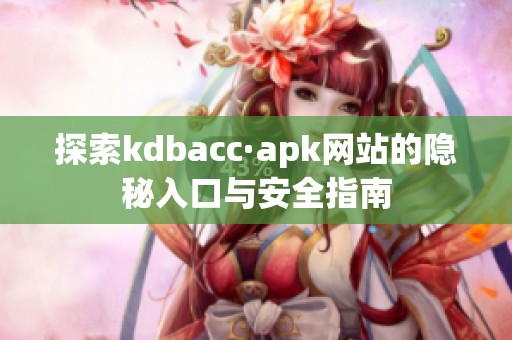 探索kdbacc·apk网站的隐秘入口与安全指南