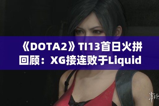 《DOTA2》TI13首日火拼回顾：XG接连败于Liquid，败者组前景堪忧