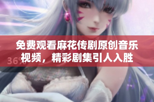 免费观看麻花传剧原创音乐视频，精彩剧集引人入胜