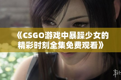 《CSGO游戏中暴躁少女的精彩时刻全集免费观看》