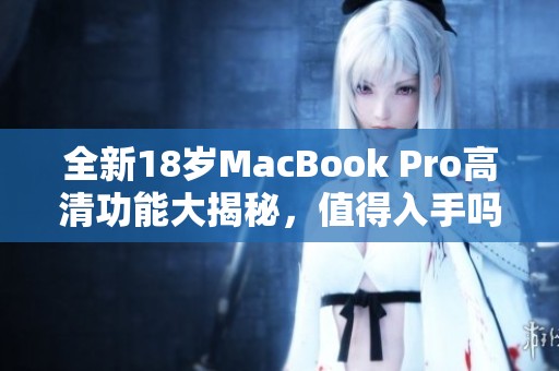 全新18岁MacBook Pro高清功能大揭秘，值得入手吗？