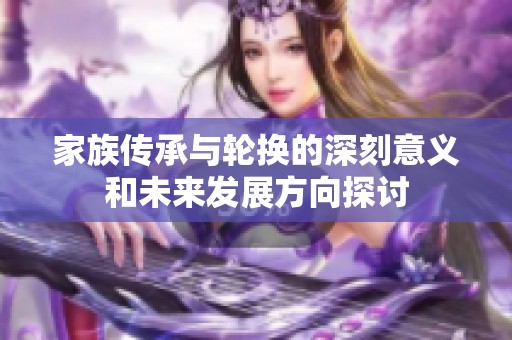 家族传承与轮换的深刻意义和未来发展方向探讨