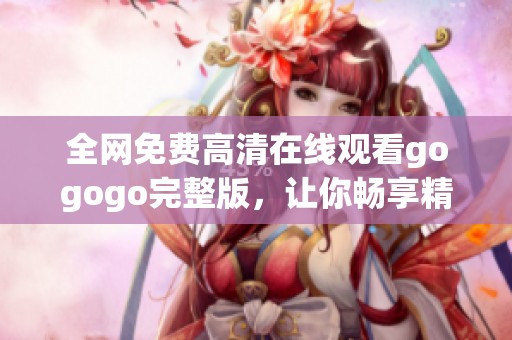 全网免费高清在线观看gogogo完整版，让你畅享精彩内容