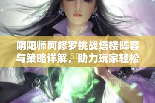 阴阳师阿修罗挑战塔楼阵容与策略详解，助力玩家轻松登顶！