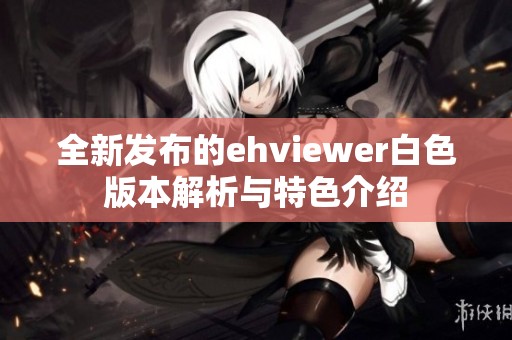 全新发布的ehviewer白色版本解析与特色介绍