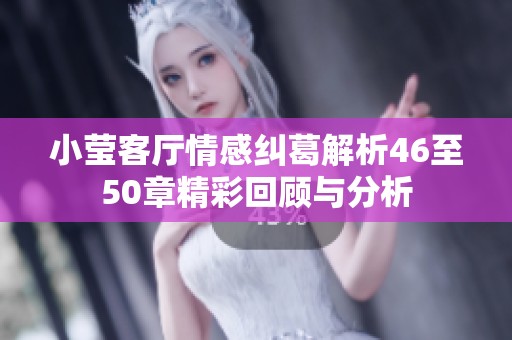 小莹客厅情感纠葛解析46至50章精彩回顾与分析