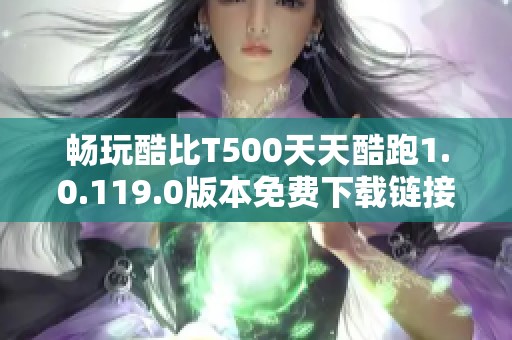 畅玩酷比T500天天酷跑1.0.119.0版本免费下载链接分享