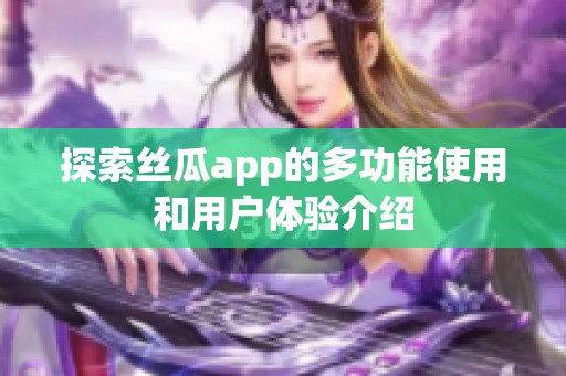 探索丝瓜app的多功能使用和用户体验介绍