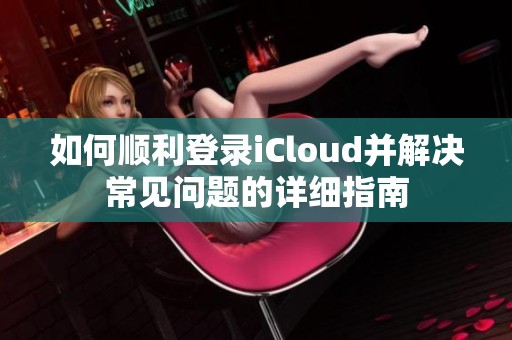 如何顺利登录iCloud并解决常见问题的详细指南