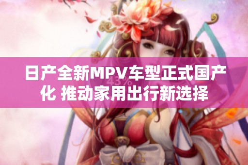 日产全新MPV车型正式国产化 推动家用出行新选择