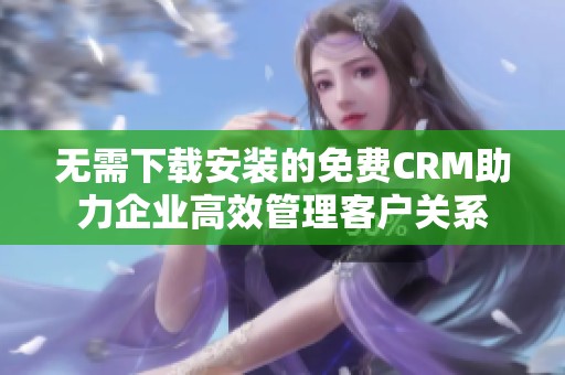 无需下载安装的免费CRM助力企业高效管理客户关系