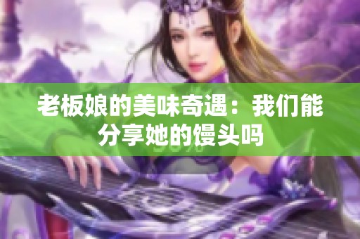 老板娘的美味奇遇：我们能分享她的馒头吗