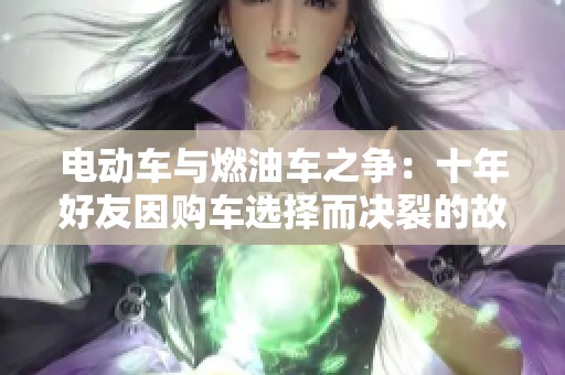 电动车与燃油车之争：十年好友因购车选择而决裂的故事