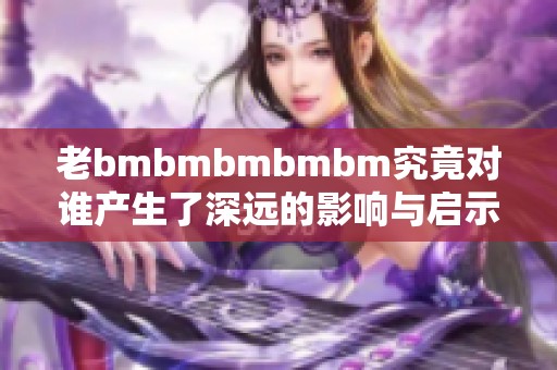 老bmbmbmbmbm究竟对谁产生了深远的影响与启示