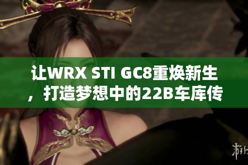 让WRX STI GC8重焕新生，打造梦想中的22B车库传奇