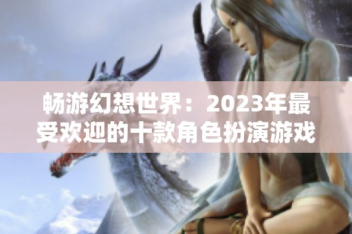 畅游幻想世界：2023年最受欢迎的十款角色扮演游戏推荐