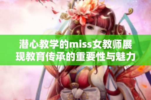 潜心教学的miss女教师展现教育传承的重要性与魅力