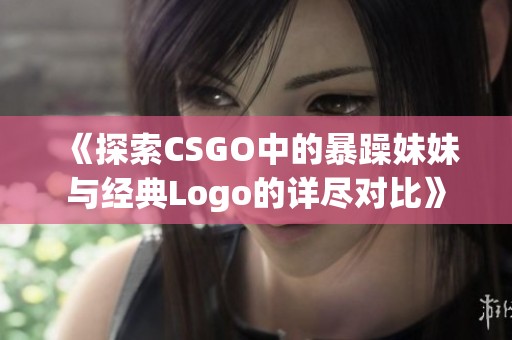 《探索CSGO中的暴躁妹妹与经典Logo的详尽对比》