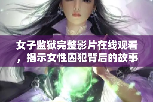 女子监狱完整影片在线观看，揭示女性囚犯背后的故事与挑战