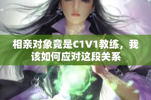 相亲对象竟是C1V1教练，我该如何应对这段关系