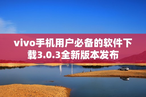 vivo手机用户必备的软件下载3.0.3全新版本发布