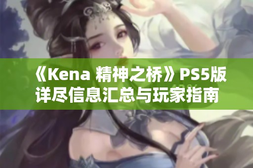 《Kena 精神之桥》PS5版详尽信息汇总与玩家指南