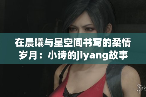 在晨曦与星空间书写的柔情岁月：小诗的jiyang故事