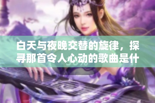 白天与夜晚交替的旋律，探寻那首令人心动的歌曲是什么