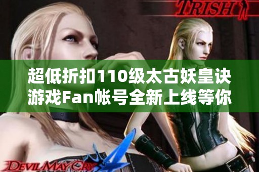 超低折扣110级太古妖皇诀游戏Fan帐号全新上线等你来拿