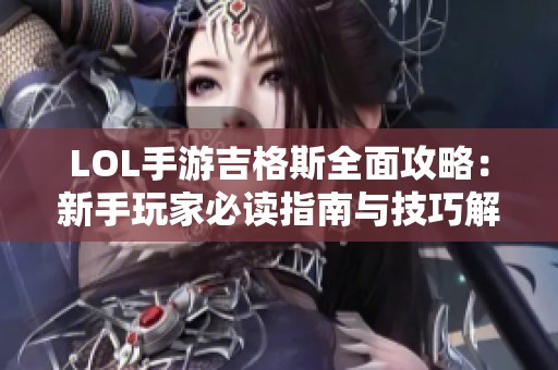 LOL手游吉格斯全面攻略：新手玩家必读指南与技巧解析