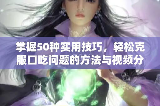 掌握50种实用技巧，轻松克服口吃问题的方法与视频分享