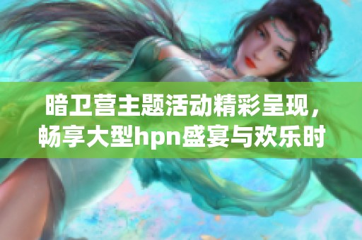 暗卫营主题活动精彩呈现，畅享大型hpn盛宴与欢乐时光