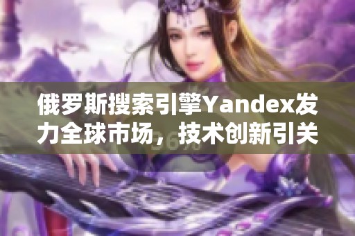 俄罗斯搜索引擎Yandex发力全球市场，技术创新引关注