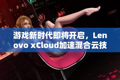 游戏新时代即将开启，Lenovo xCloud加速混合云技术的革新之旅！