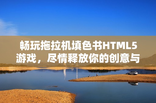 畅玩拖拉机填色书HTML5游戏，尽情释放你的创意与色彩！