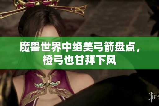 魔兽世界中绝美弓箭盘点，橙弓也甘拜下风