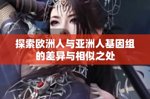 探索欧洲人与亚洲人基因组的差异与相似之处