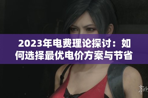 2023年电费理论探讨：如何选择最优电价方案与节省方法