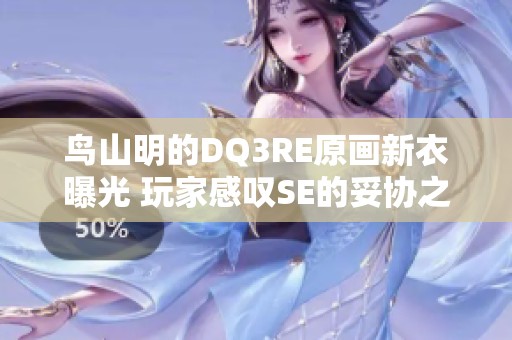 鸟山明的DQ3RE原画新衣曝光 玩家感叹SE的妥协之路