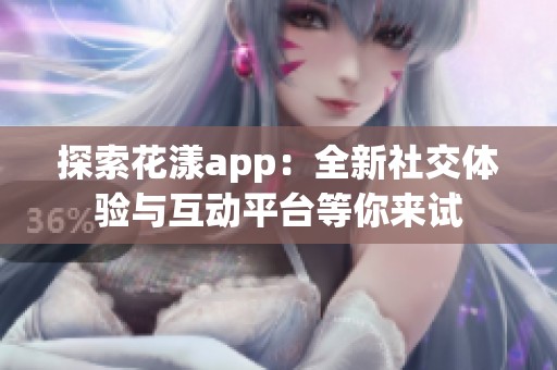 探索花漾app：全新社交体验与互动平台等你来试