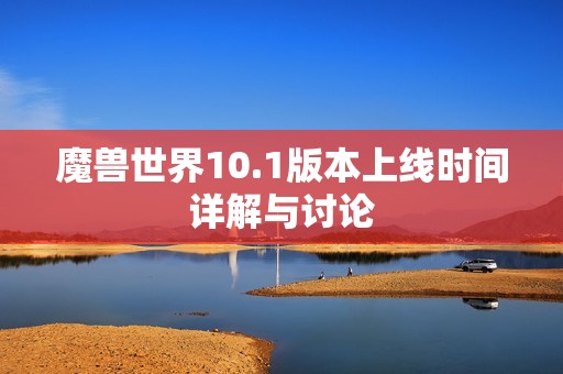 魔兽世界10.1版本上线时间详解与讨论