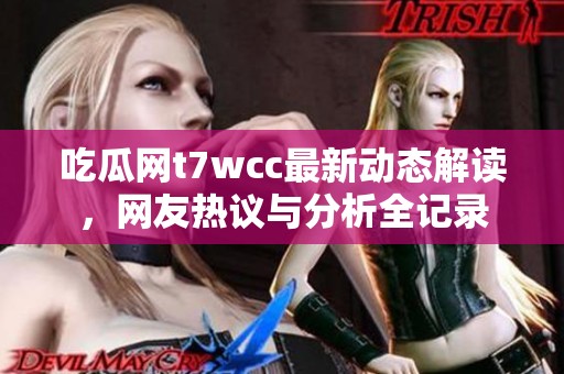 吃瓜网t7wcc最新动态解读，网友热议与分析全记录